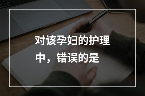 对该孕妇的护理中，错误的是