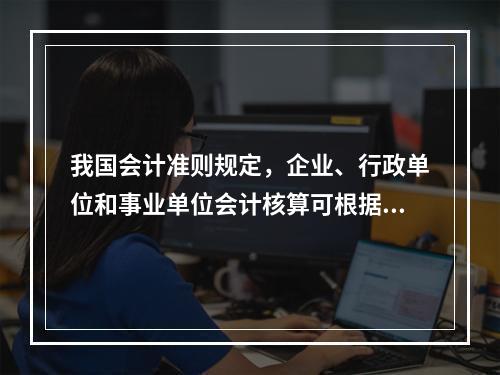 我国会计准则规定，企业、行政单位和事业单位会计核算可根据企业