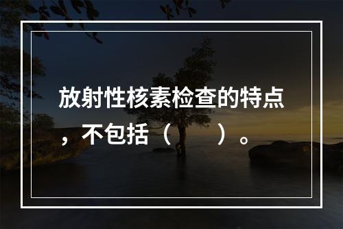 放射性核素检查的特点，不包括（　　）。