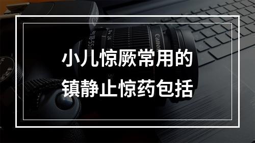 小儿惊厥常用的镇静止惊药包括