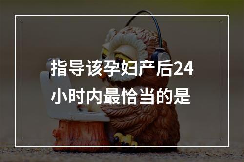 指导该孕妇产后24小时内最恰当的是