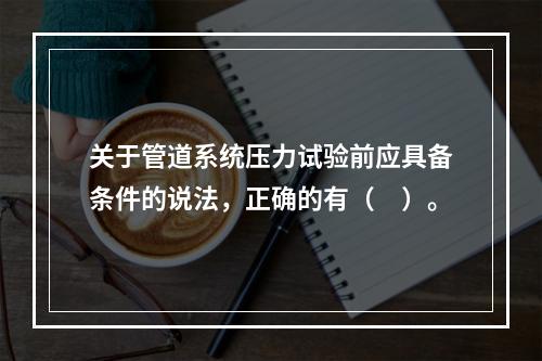 关于管道系统压力试验前应具备条件的说法，正确的有（　）。