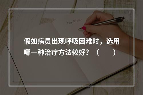 假如病员出现呼吸困难时，选用哪一种治疗方法较好？（　　）