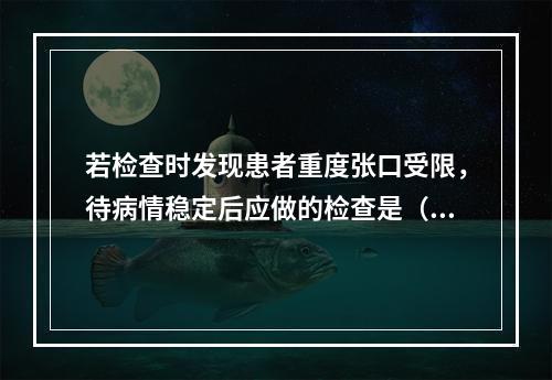 若检查时发现患者重度张口受限，待病情稳定后应做的检查是（　　