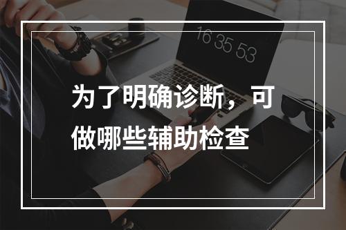 为了明确诊断，可做哪些辅助检查