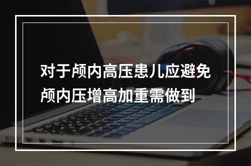 对于颅内高压患儿应避免颅内压增高加重需做到