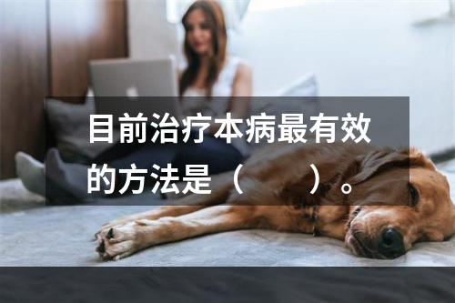 目前治疗本病最有效的方法是（　　）。