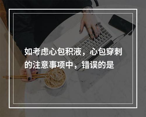 如考虑心包积液，心包穿刺的注意事项中，错误的是