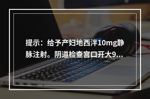 提示：给予产妇地西泮10mg静脉注射。阴道检查宫口开大9cm