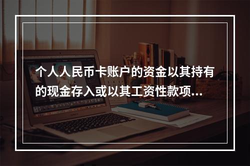 个人人民币卡账户的资金以其持有的现金存入或以其工资性款项、属