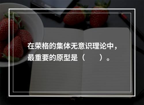 在荣格的集体无意识理论中，最重要的原型是（　　）。