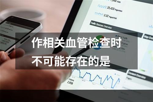 作相关血管检查时不可能存在的是