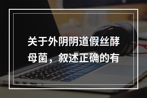 关于外阴阴道假丝酵母菌，叙述正确的有