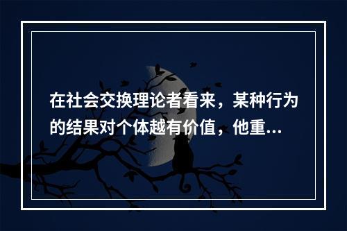 在社会交换理论者看来，某种行为的结果对个体越有价值，他重复这