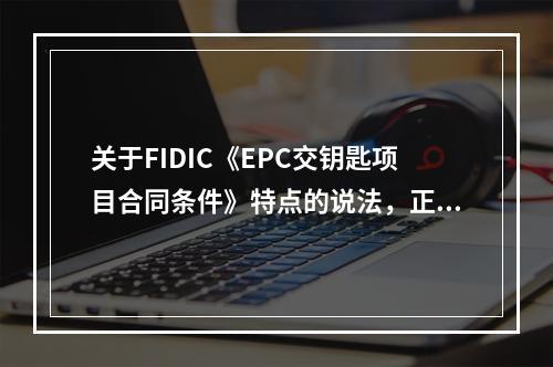 关于FIDIC《EPC交钥匙项目合同条件》特点的说法，正确的