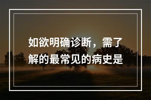 如欲明确诊断，需了解的最常见的病史是