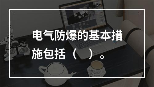 电气防爆的基本措施包括（　）。