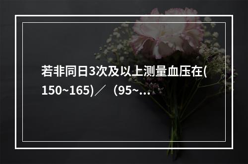 若非同日3次及以上测量血压在(150~165)／（95~10