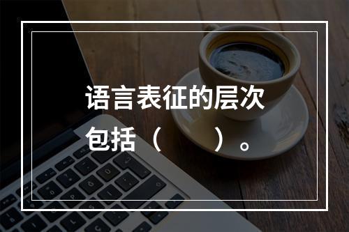 语言表征的层次包括（　　）。