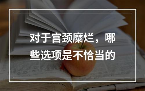 对于宫颈糜烂，哪些选项是不恰当的