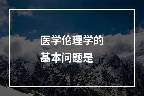 医学伦理学的基本问题是