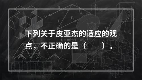 下列关于皮亚杰的适应的观点，不正确的是（　　）。