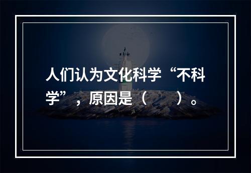 人们认为文化科学“不科学”，原因是（　　）。