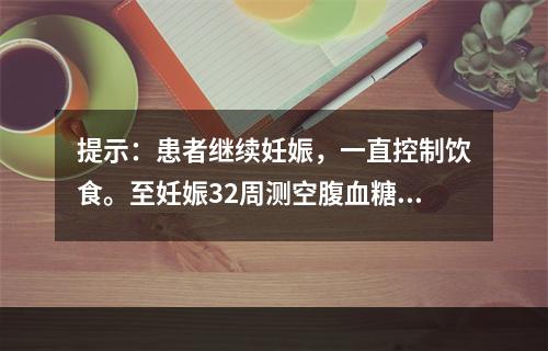 提示：患者继续妊娠，一直控制饮食。至妊娠32周测空腹血糖达8