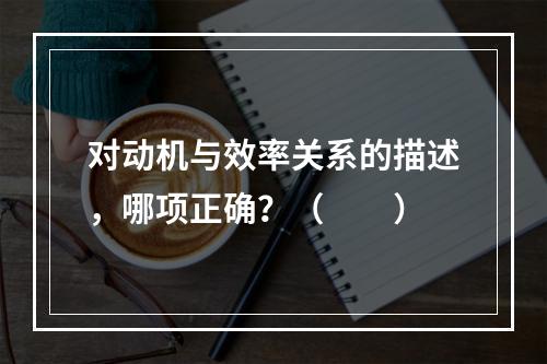 对动机与效率关系的描述，哪项正确？（　　）