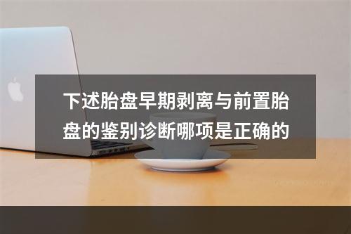 下述胎盘早期剥离与前置胎盘的鉴别诊断哪项是正确的