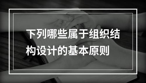 下列哪些属于组织结构设计的基本原则