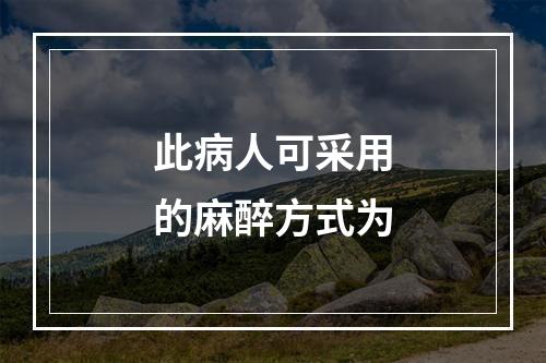 此病人可采用的麻醉方式为