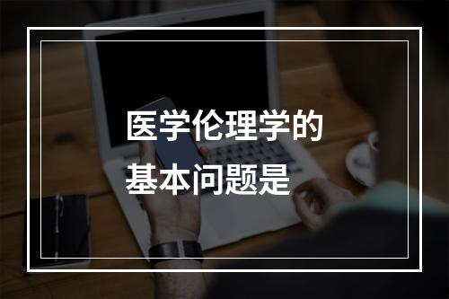 医学伦理学的基本问题是