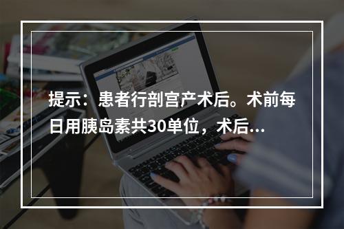 提示：患者行剖宫产术后。术前每日用胰岛素共30单位，术后第一