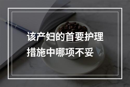 该产妇的首要护理措施中哪项不妥