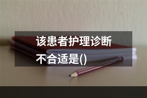 该患者护理诊断不合适是()