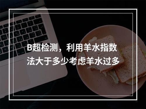 B超检测，利用羊水指数法大于多少考虑羊水过多