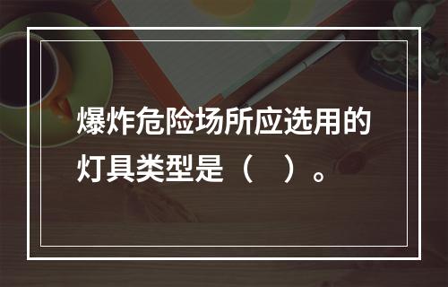 爆炸危险场所应选用的灯具类型是（　）。