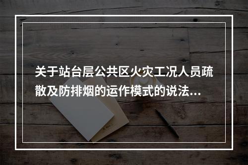 关于站台层公共区火灾工况人员疏散及防排烟的运作模式的说法，错