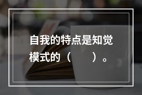 自我的特点是知觉模式的（　　）。