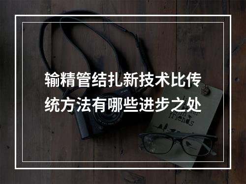 输精管结扎新技术比传统方法有哪些进步之处