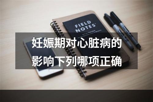 妊娠期对心脏病的影响下列哪项正确