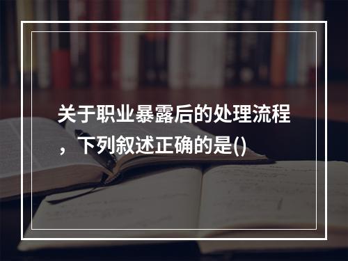 关于职业暴露后的处理流程，下列叙述正确的是()