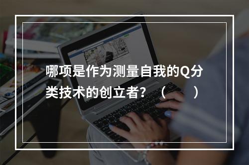 哪项是作为测量自我的Q分类技术的创立者？（　　）