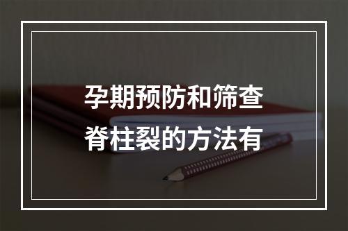 孕期预防和筛查脊柱裂的方法有