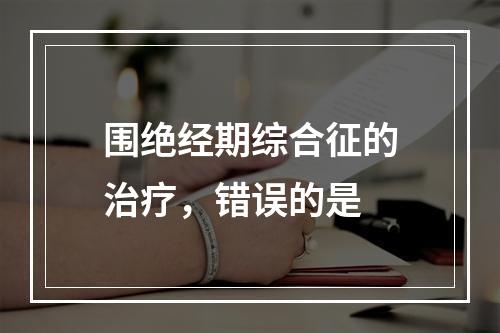 围绝经期综合征的治疗，错误的是