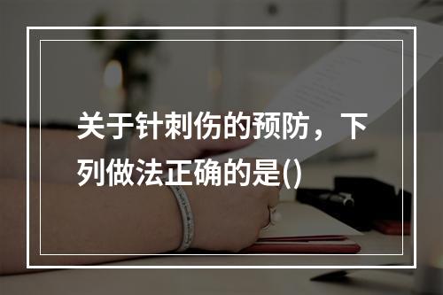 关于针刺伤的预防，下列做法正确的是()