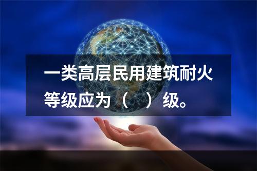 一类高层民用建筑耐火等级应为（　）级。