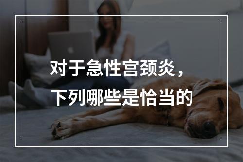 对于急性宫颈炎，下列哪些是恰当的