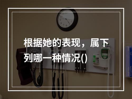 根据她的表现，属下列哪一种情况()